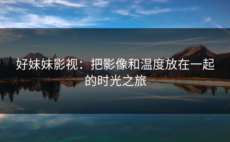 好妹妹影视：把影像和温度放在一起的时光之旅