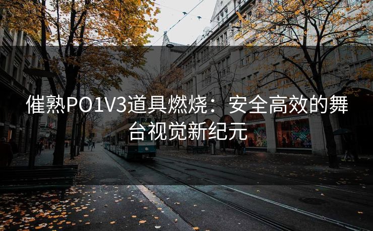 催熟PO1V3道具燃烧：安全高效的舞台视觉新纪元