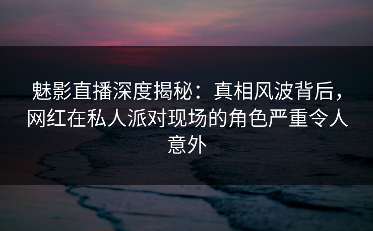 魅影直播深度揭秘:真相风波背后,网红在私人派对现场的角色严重令人意外 魅影直播深度揭秘:真相风波背后,网红在私人派对现场的角色严重令人意外