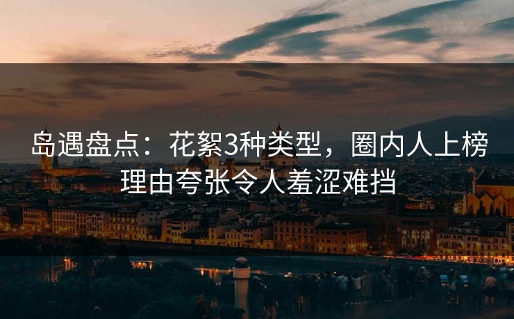 岛遇盘点：花絮3种类型，圈内人上榜理由夸张令人羞涩难挡