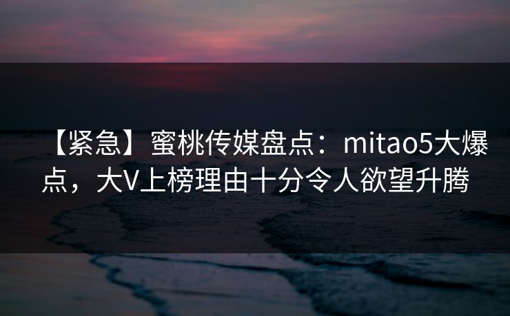 【紧急】蜜桃传媒盘点：mitao5大爆点，大V上榜理由十分令人欲望升腾