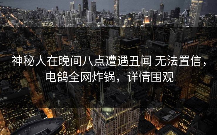 神秘人在晚间八点遭遇丑闻 无法置信，电鸽全网炸锅，详情围观