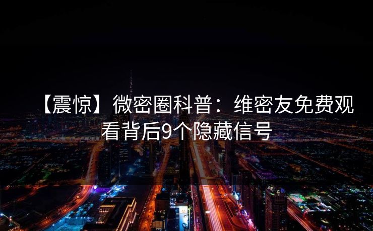 【震惊】微密圈科普：维密友免费观看背后9个隐藏信号