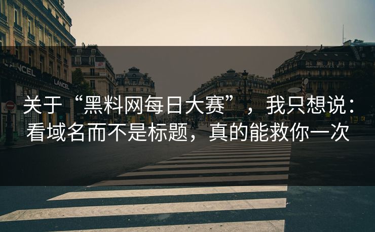 关于“黑料网每日大赛”，我只想说：看域名而不是标题，真的能救你一次