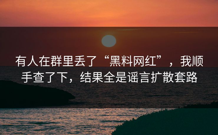 有人在群里丢了“黑料网红”，我顺手查了下，结果全是谣言扩散套路