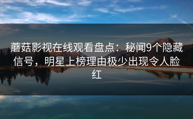 蘑菇影视在线观看盘点：秘闻9个隐藏信号，明星上榜理由极少出现令人脸红