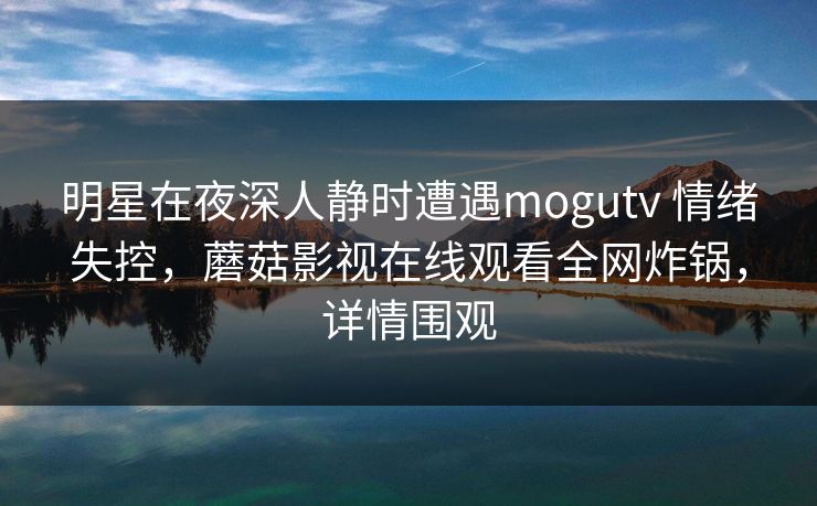 明星在夜深人静时遭遇mogutv 情绪失控，蘑菇影视在线观看全网炸锅，详情围观