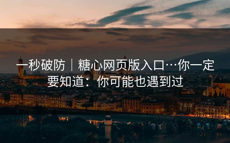 一秒破防|糖心网页版入口…你一定要知道:你可能也遇到过
