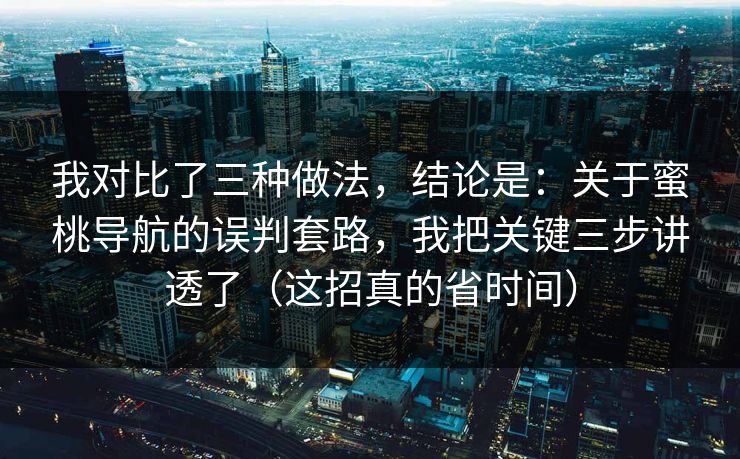 我对比了三种做法，结论是：关于蜜桃导航的误判套路，我把关键三步讲透了（这招真的省时间）