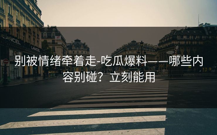 别被情绪牵着走-吃瓜爆料——哪些内容别碰？立刻能用