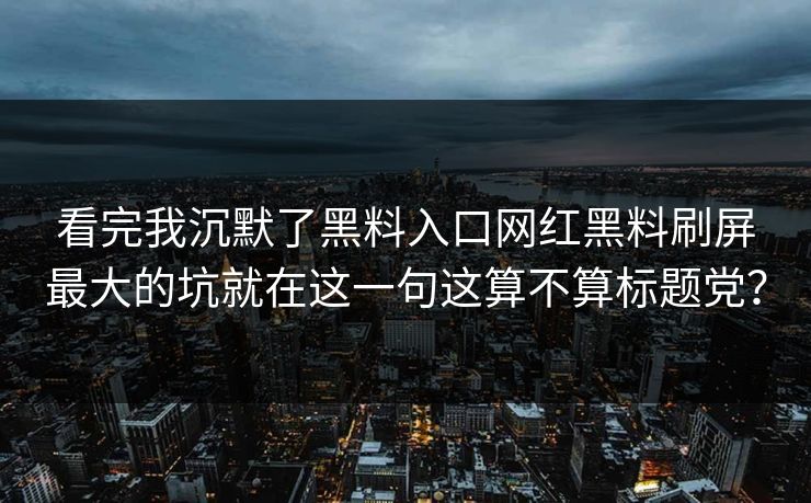 看完我沉默了黑料入口网红黑料刷屏最大的坑就在这一句这算不算标题党?
